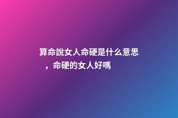 算命說女人命硬是什么意思，命硬的女人好嗎
